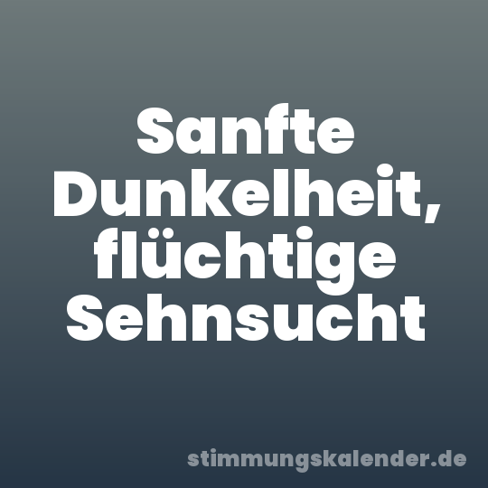 Sanfte Dunkelheit, flüchtige Sehnsucht