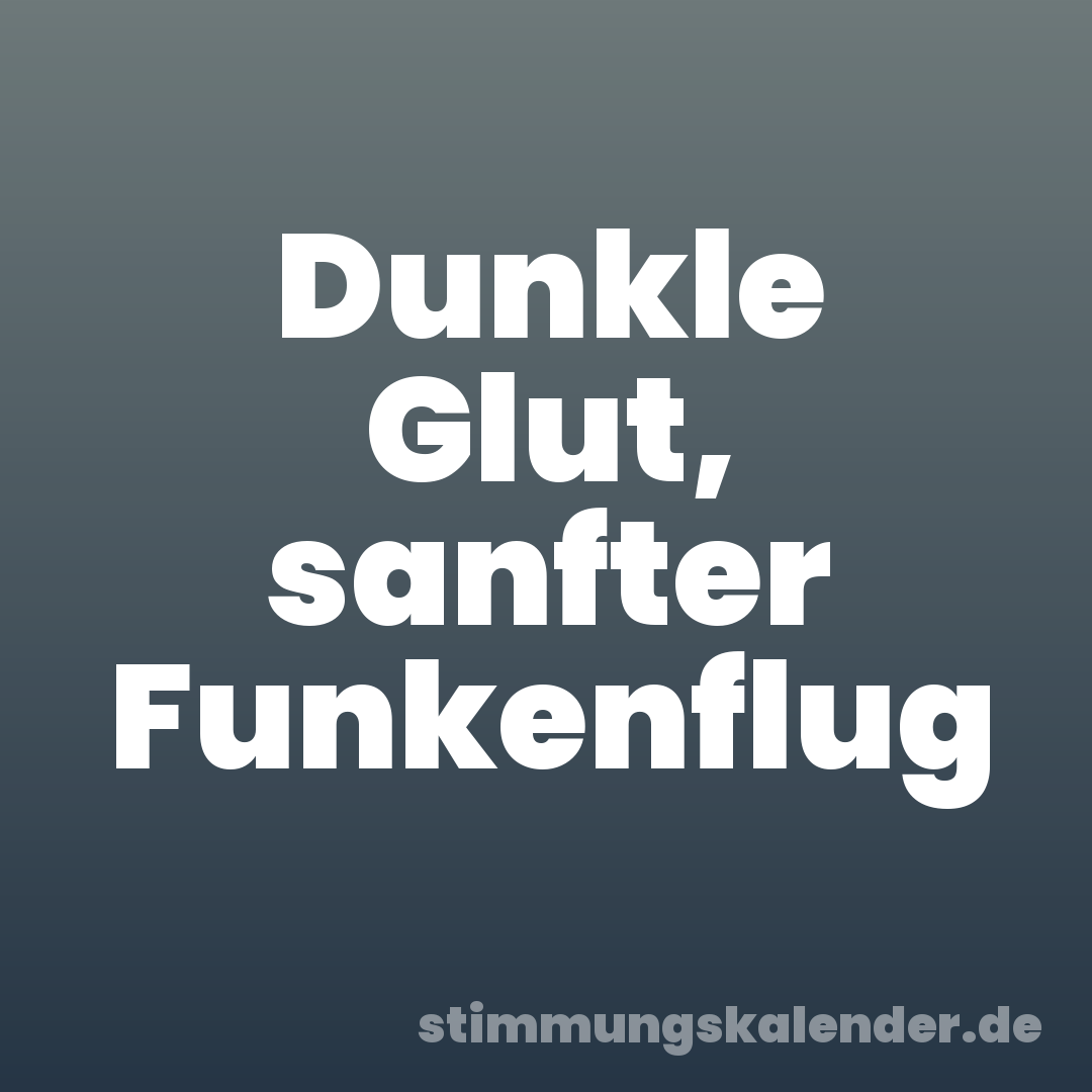 Dunkle Glut, sanfter Funkenflug