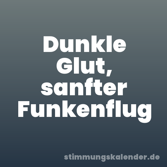 Dunkle Glut, sanfter Funkenflug