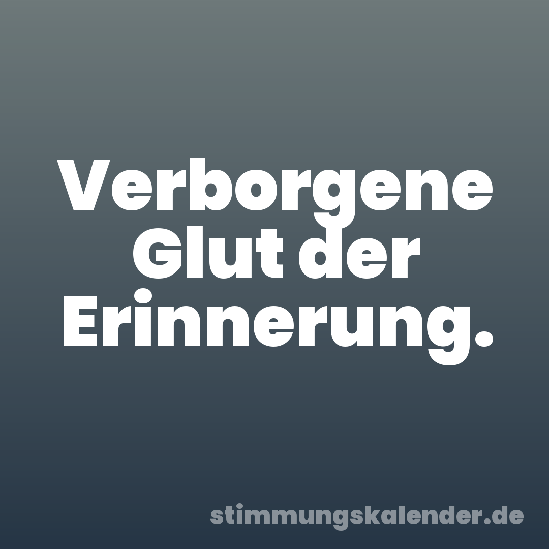 Verborgene Glut der Erinnerung.