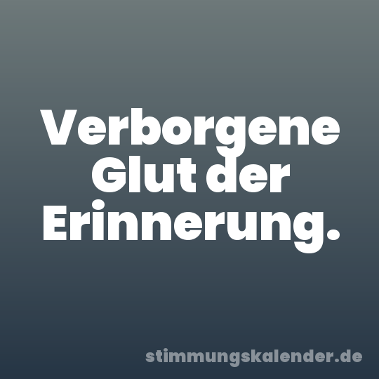 Verborgene Glut der Erinnerung.