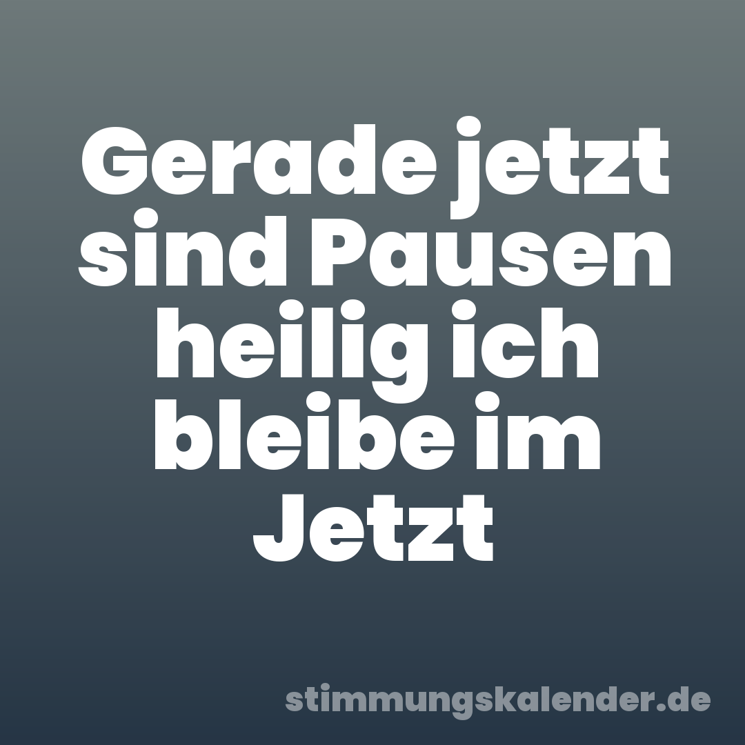 Gerade jetzt sind Pausen heilig ich bleibe im Jetzt