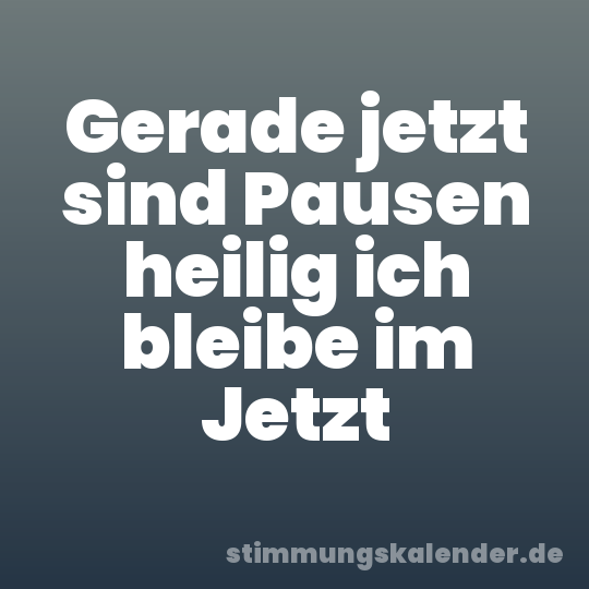 Gerade jetzt sind Pausen heilig ich bleibe im Jetzt
