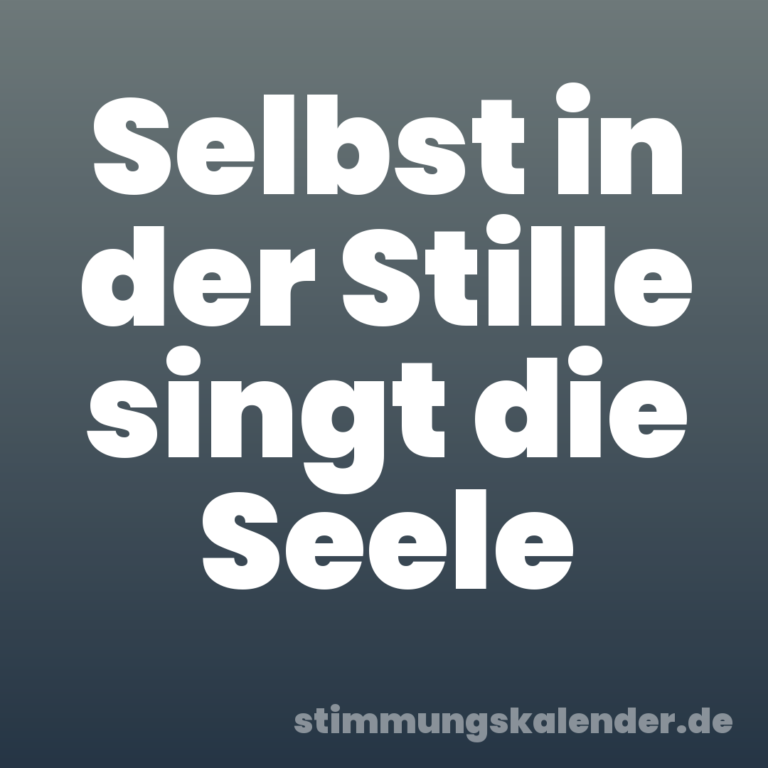Selbst in der Stille singt die Seele