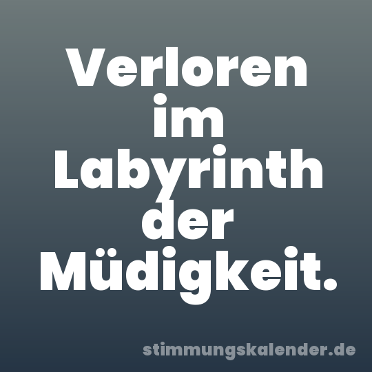 Verloren im Labyrinth der Müdigkeit.