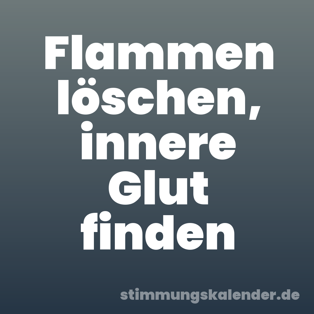 Flammen löschen, innere Glut finden