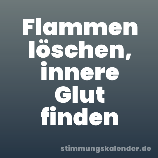 Flammen löschen, innere Glut finden
