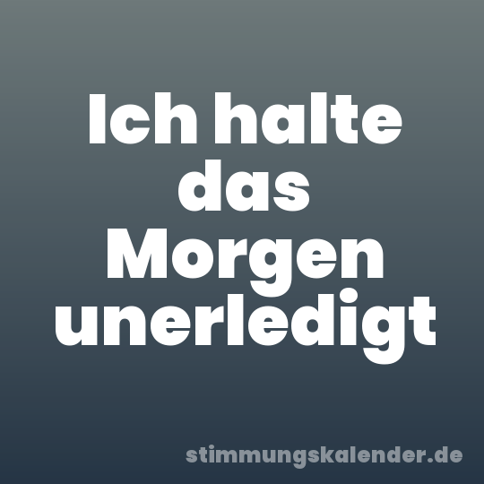 Ich halte das Morgen unerledigt