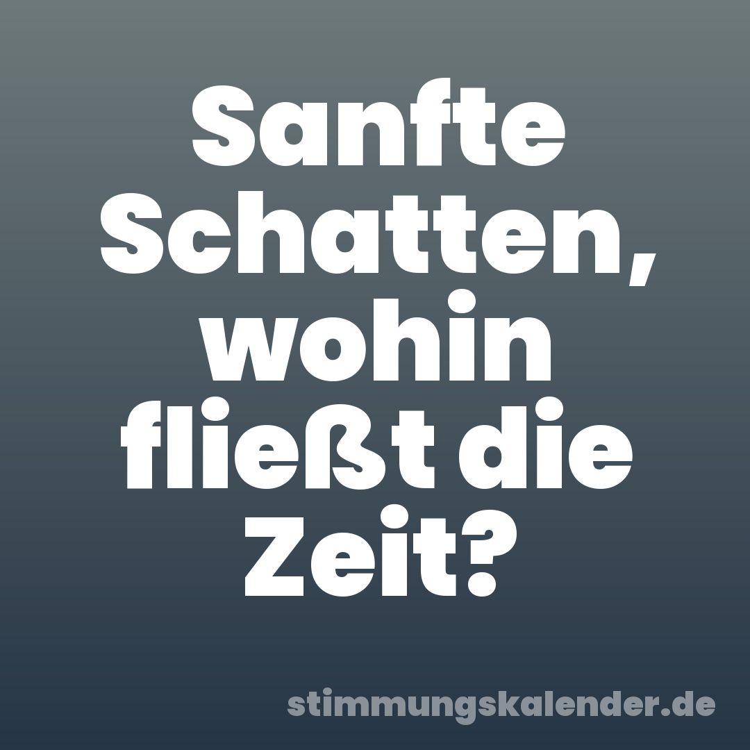 Sanfte Schatten, wohin fließt die Zeit?