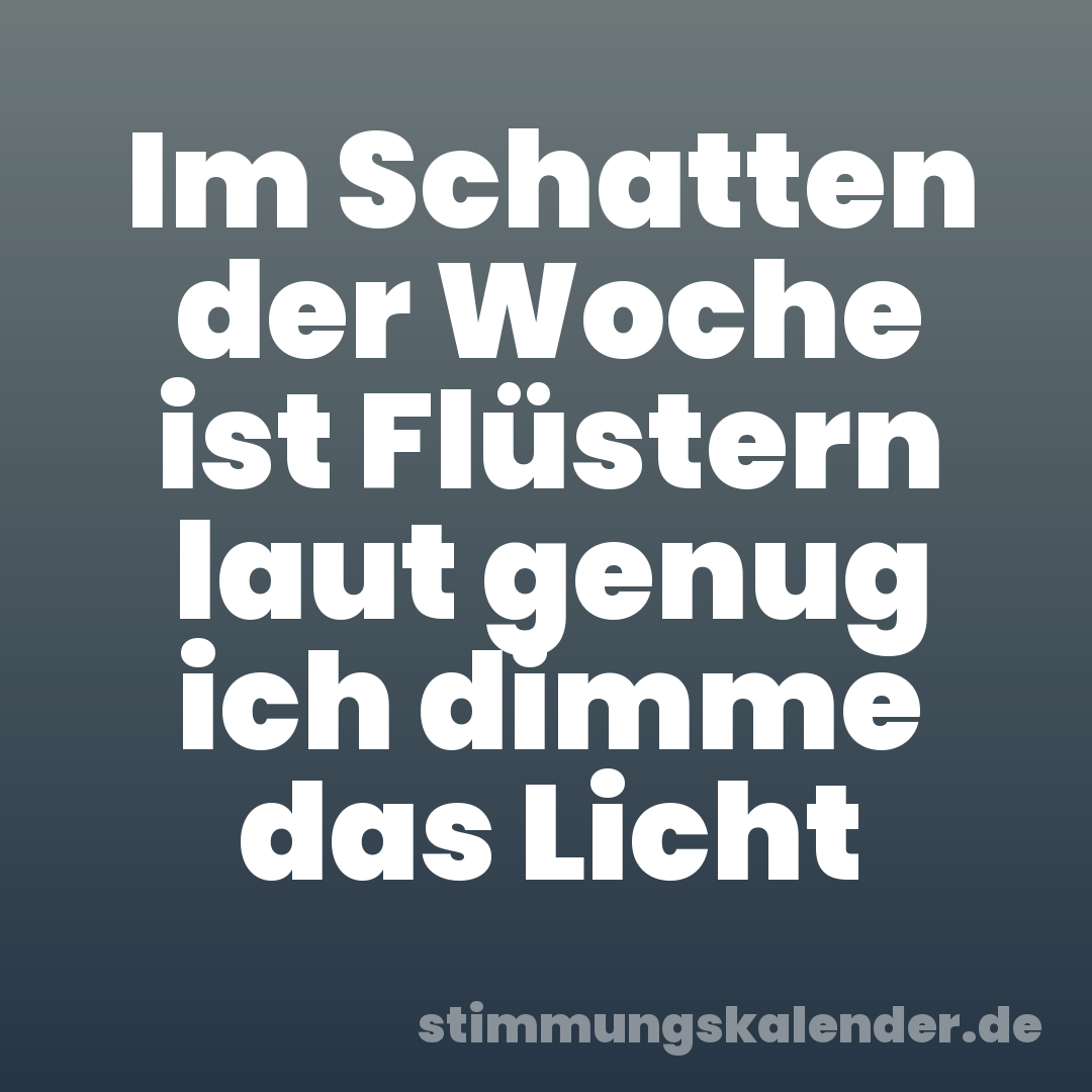 Im Schatten der Woche ist Flüstern laut genug ich dimme das Licht