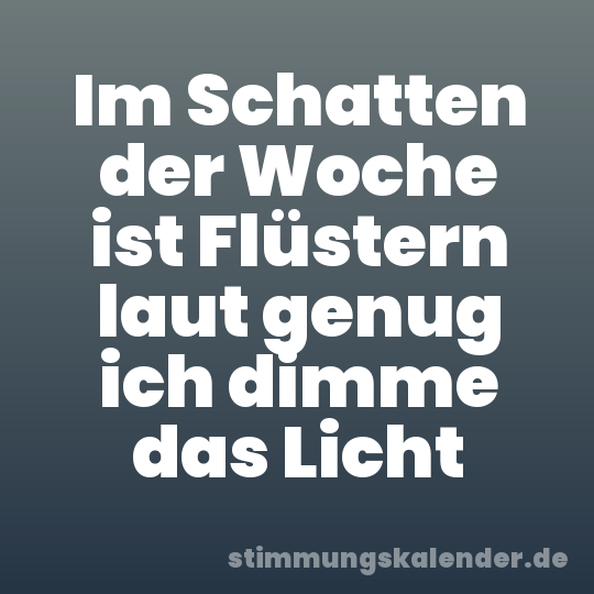 Im Schatten der Woche ist Flüstern laut genug ich dimme das Licht