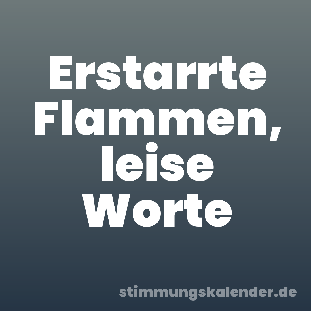 Erstarrte Flammen, leise Worte