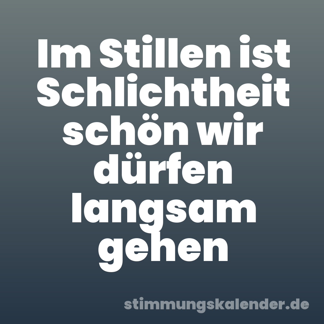 Im Stillen ist Schlichtheit schön wir dürfen langsam gehen