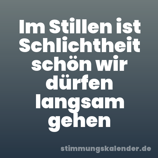 Im Stillen ist Schlichtheit schön wir dürfen langsam gehen
