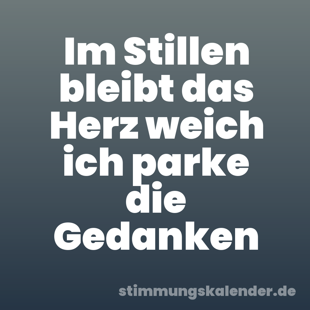 Im Stillen bleibt das Herz weich ich parke die Gedanken