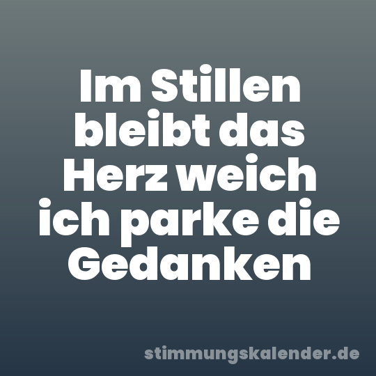 Im Stillen bleibt das Herz weich ich parke die Gedanken