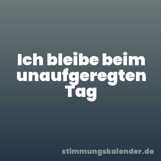 Ich bleibe beim unaufgeregten Tag