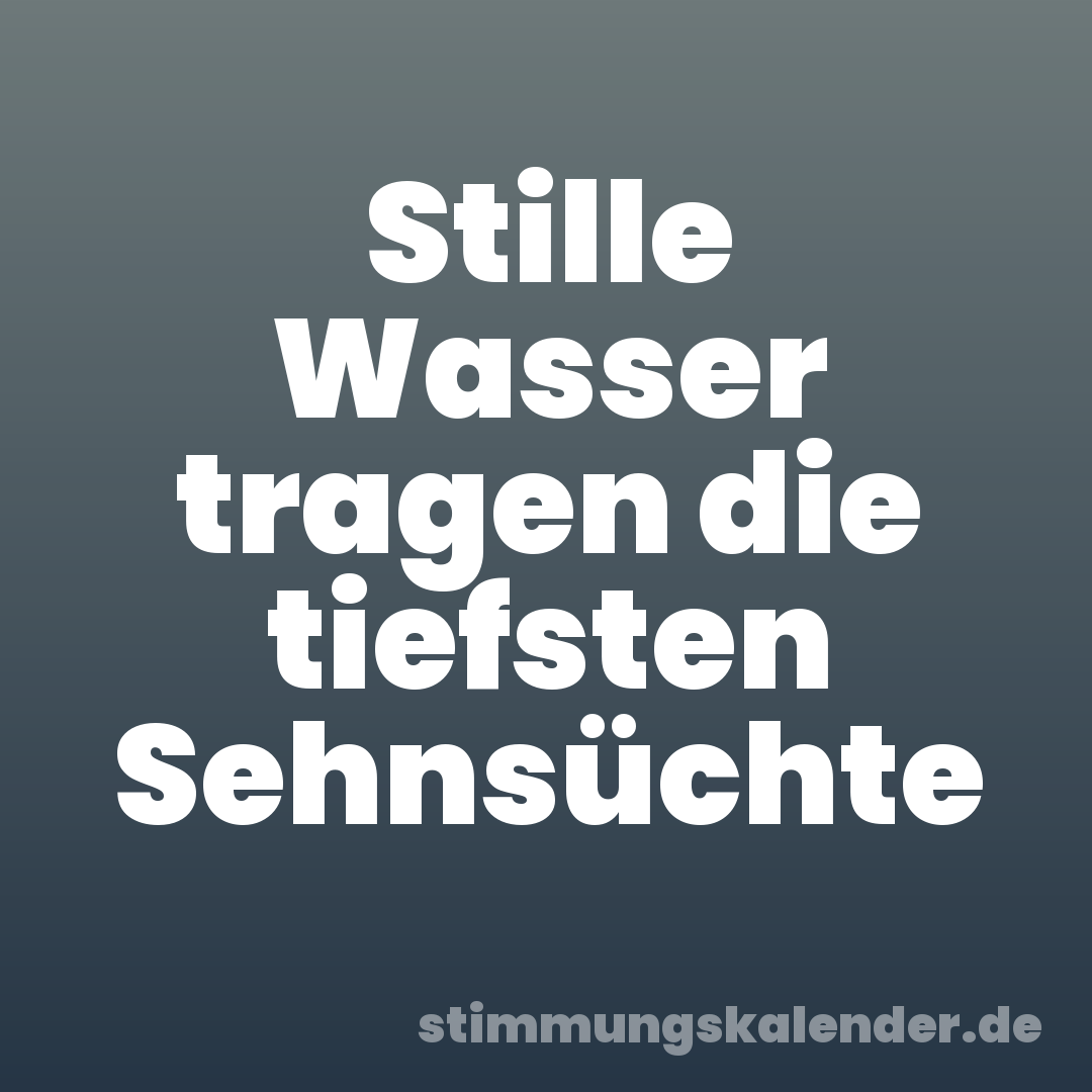 Stille Wasser tragen die tiefsten Sehnsüchte