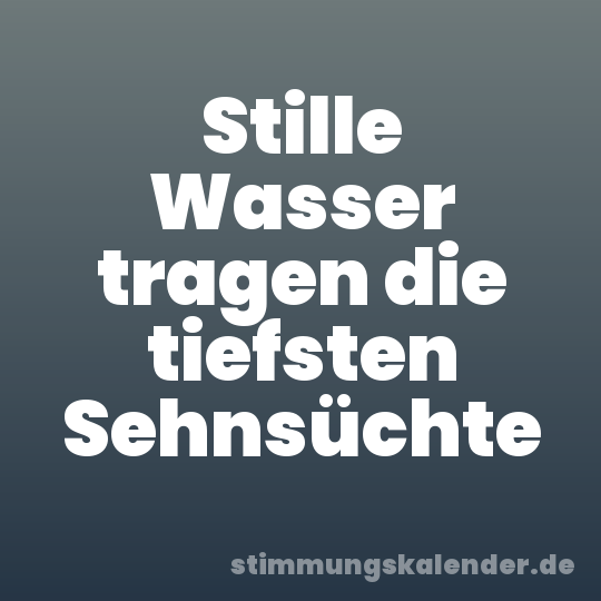 Stille Wasser tragen die tiefsten Sehnsüchte
