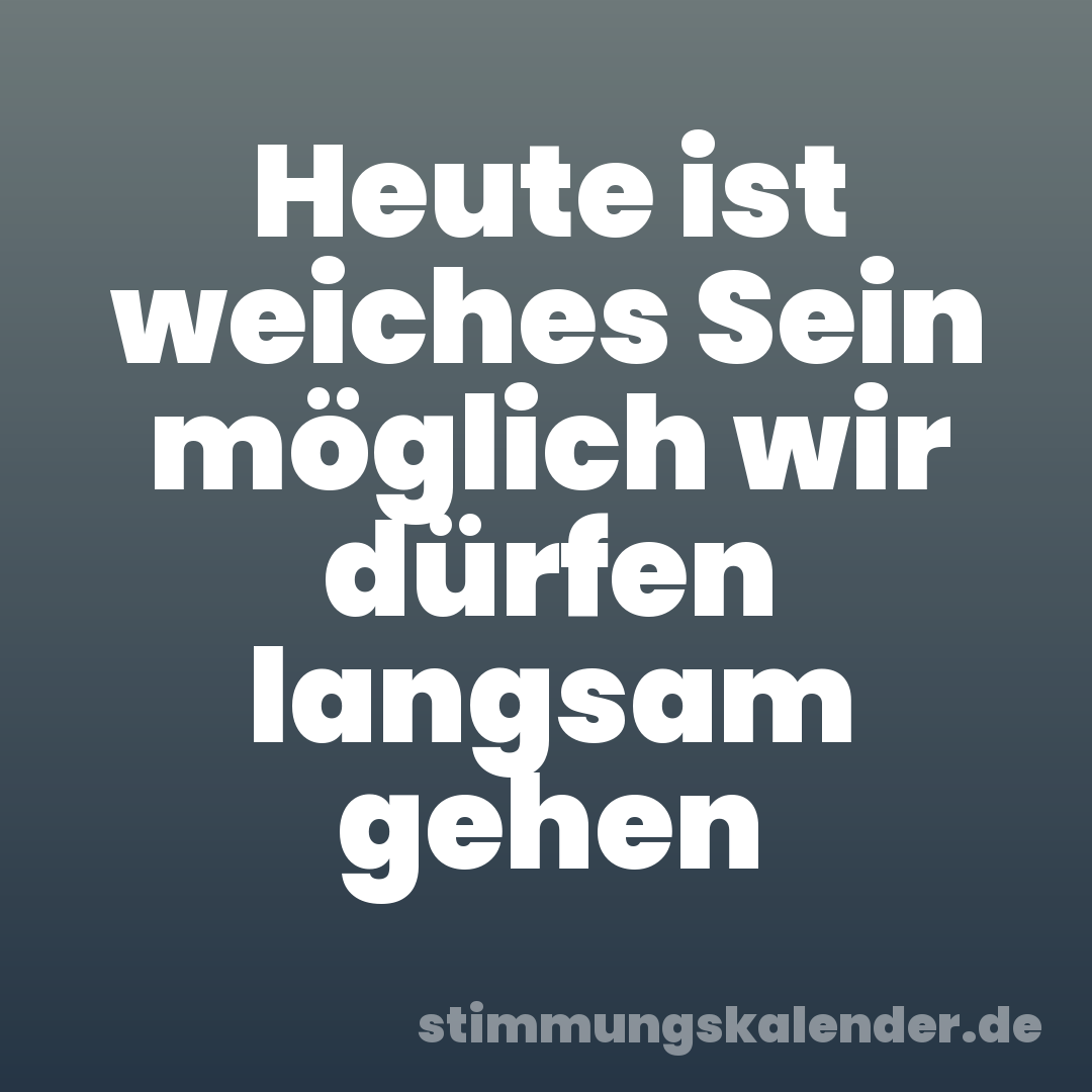 Heute ist weiches Sein möglich wir dürfen langsam gehen