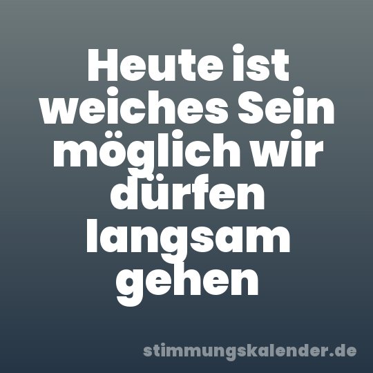 Heute ist weiches Sein möglich wir dürfen langsam gehen