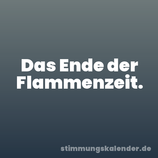 Das Ende der Flammenzeit.