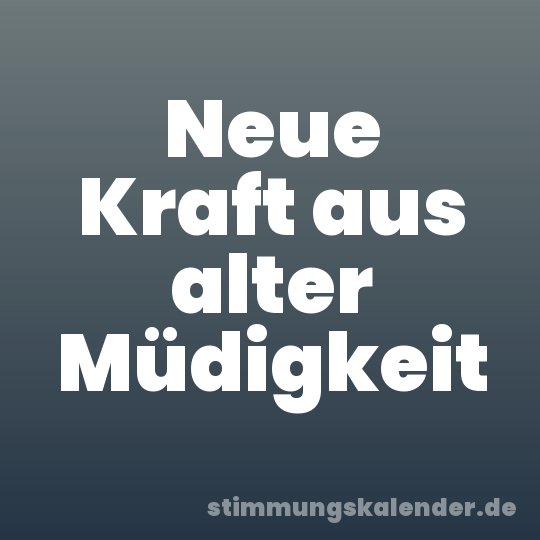 Neue Kraft aus alter Müdigkeit