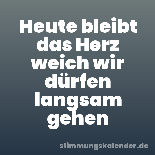 Heute bleibt das Herz weich wir dürfen langsam gehen