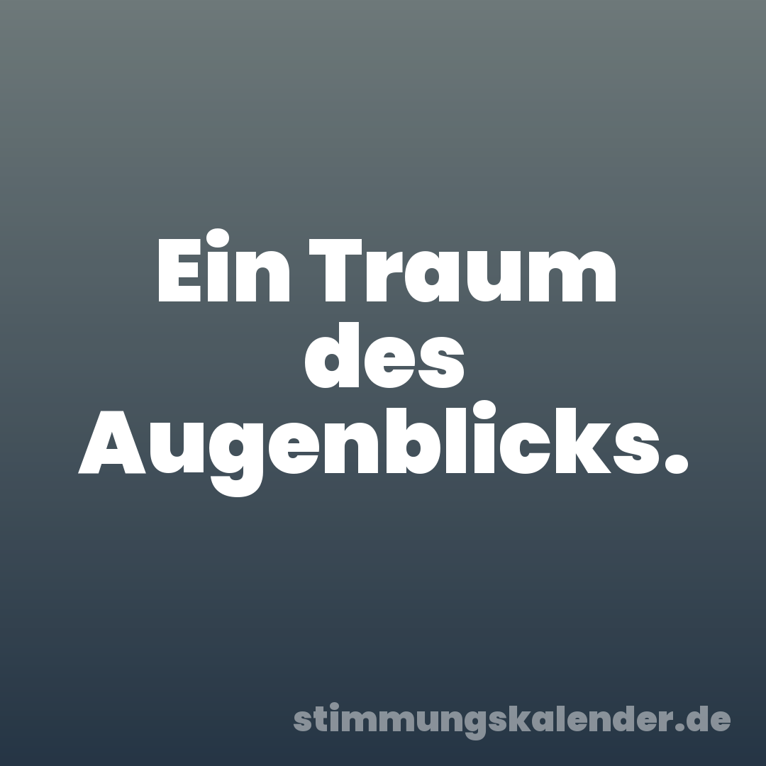 Ein Traum des Augenblicks.