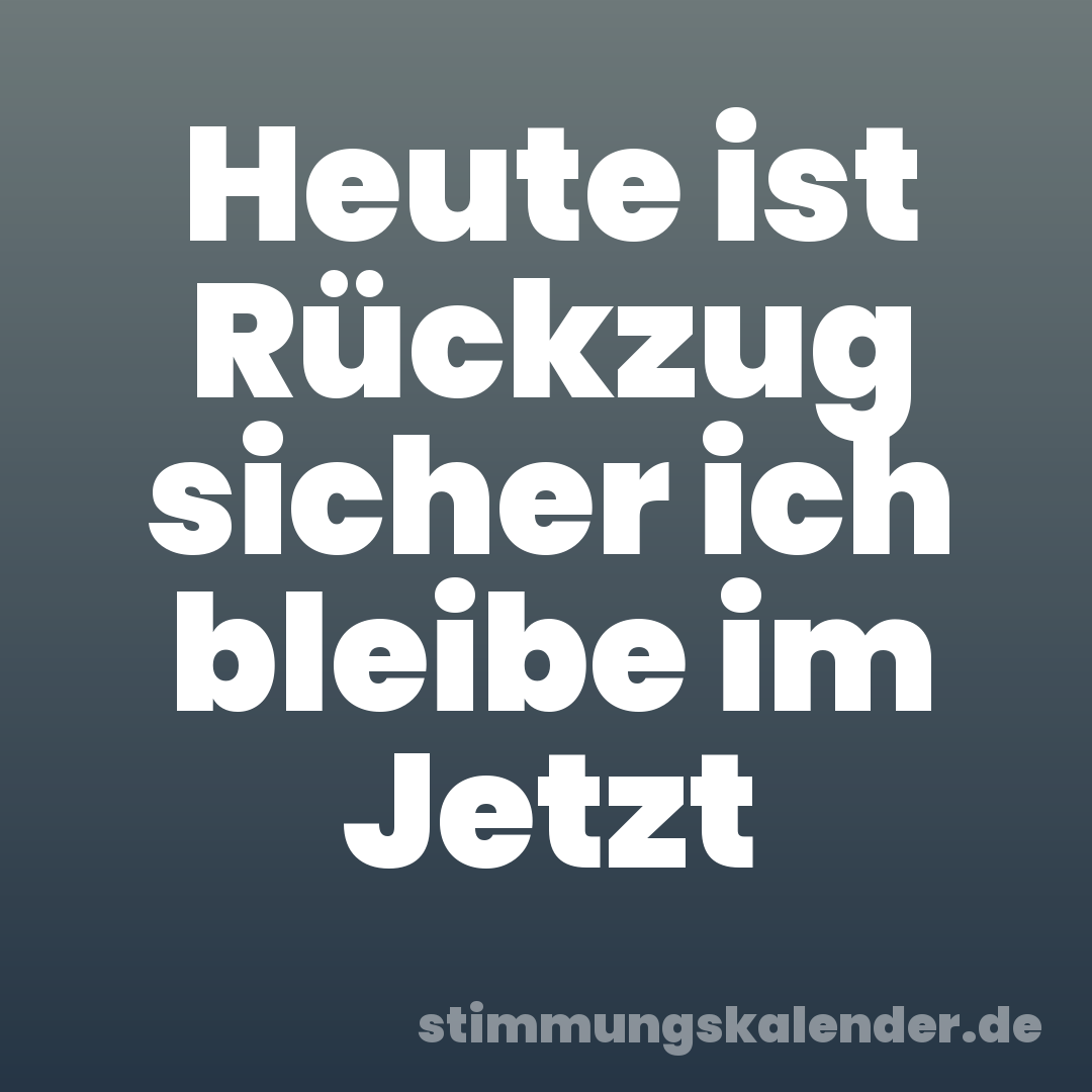 Heute ist Rückzug sicher ich bleibe im Jetzt
