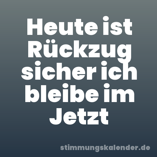 Heute ist Rückzug sicher ich bleibe im Jetzt