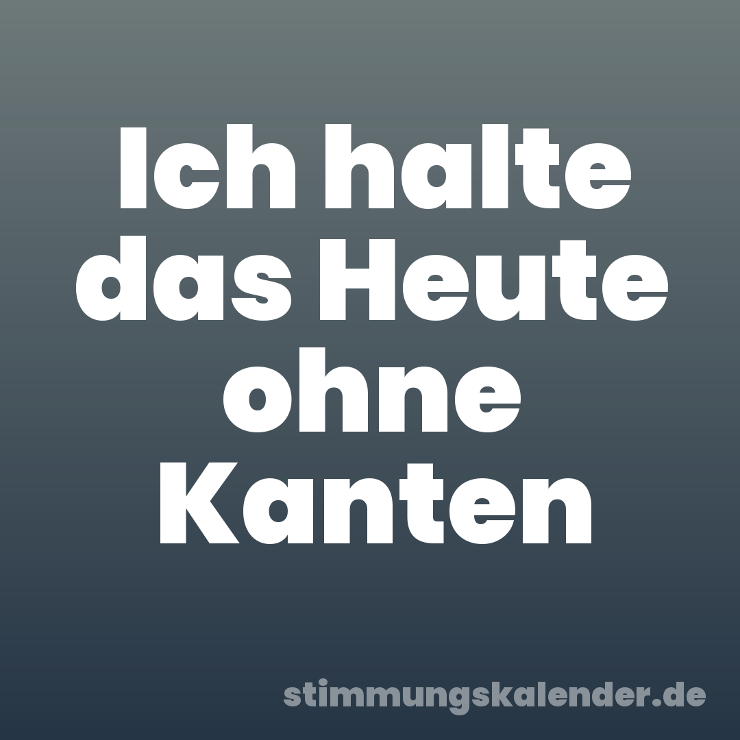 Ich halte das Heute ohne Kanten