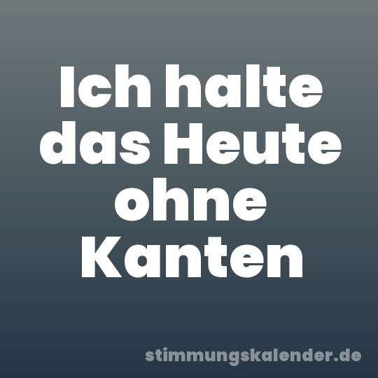Ich halte das Heute ohne Kanten