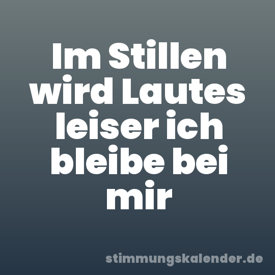 Im Stillen wird Lautes leiser ich bleibe bei mir