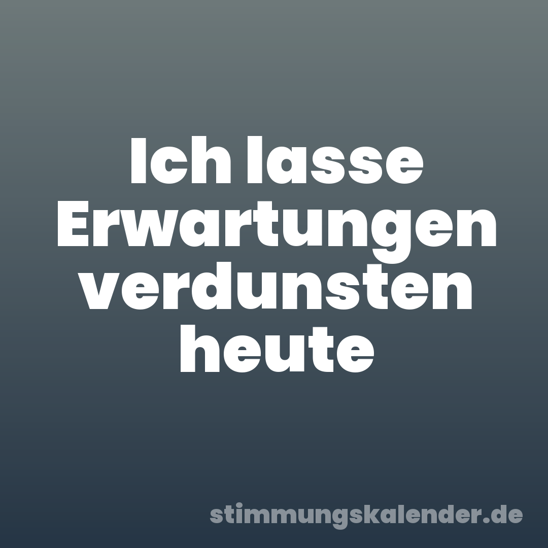 Ich lasse Erwartungen verdunsten heute