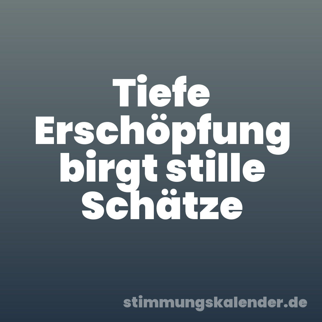 Tiefe Erschöpfung birgt stille Schätze