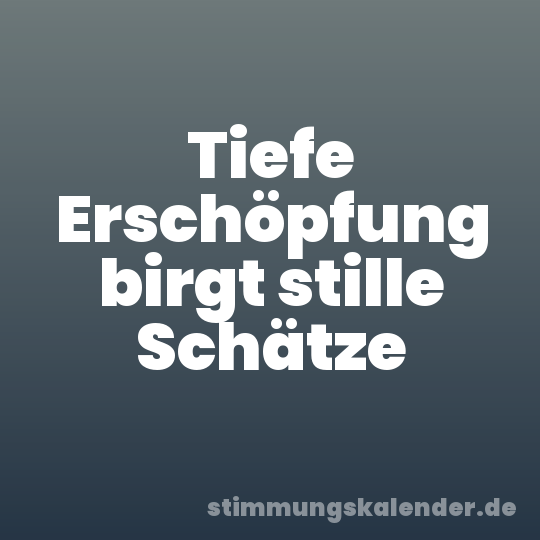 Tiefe Erschöpfung birgt stille Schätze