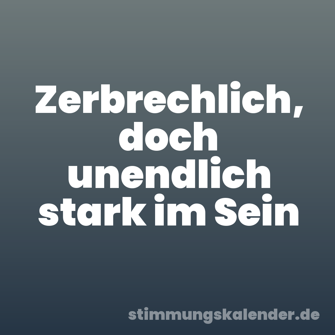 Zerbrechlich, doch unendlich stark im Sein