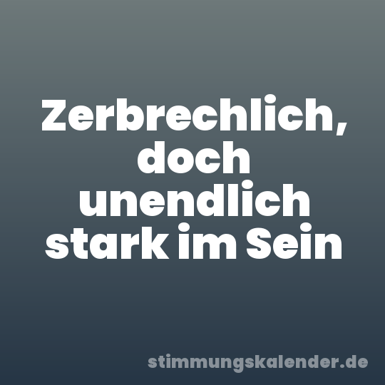 Zerbrechlich, doch unendlich stark im Sein