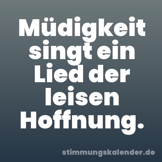 Müdigkeit singt ein Lied der leisen Hoffnung.