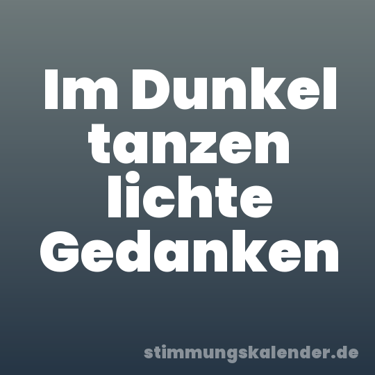 Im Dunkel tanzen lichte Gedanken