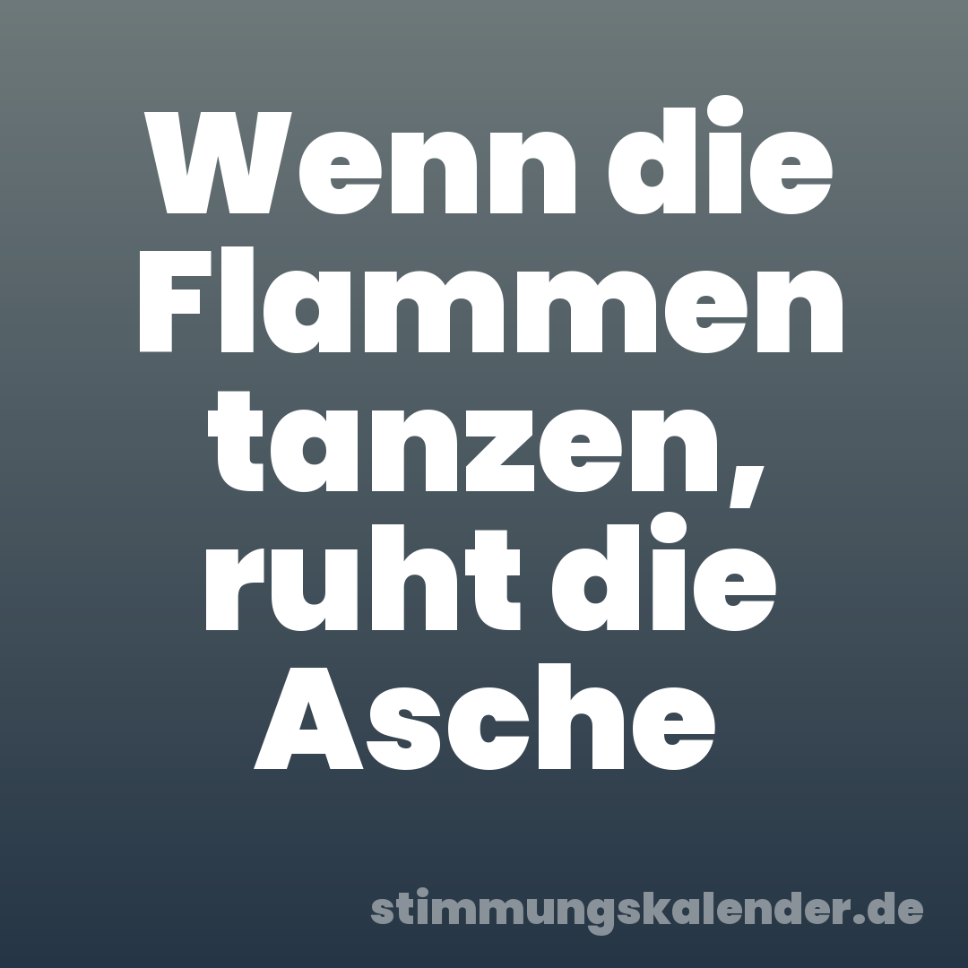 Wenn die Flammen tanzen, ruht die Asche