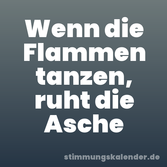 Wenn die Flammen tanzen, ruht die Asche