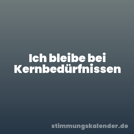 Ich bleibe bei Kernbedürfnissen