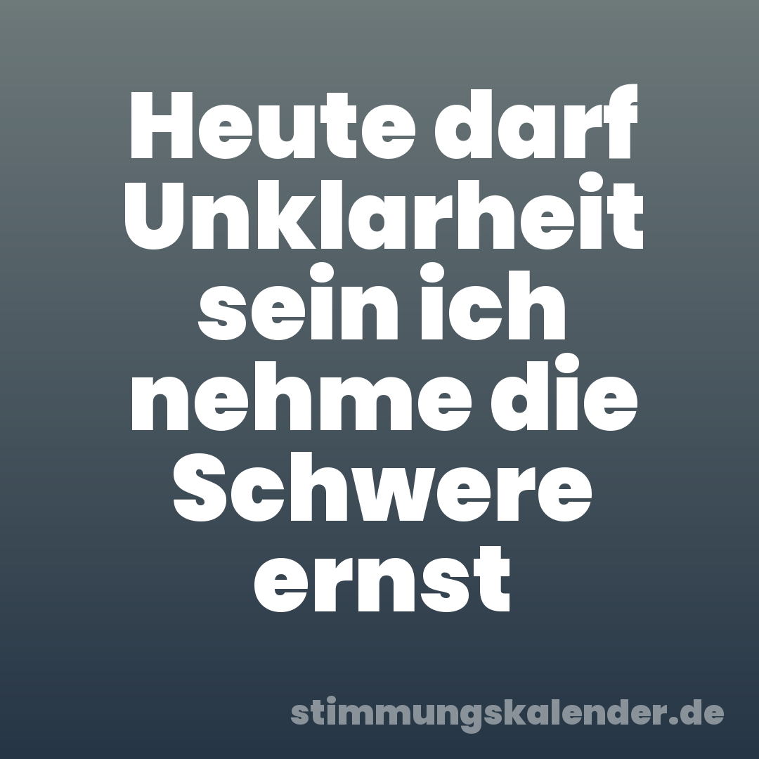 Heute darf Unklarheit sein ich nehme die Schwere ernst