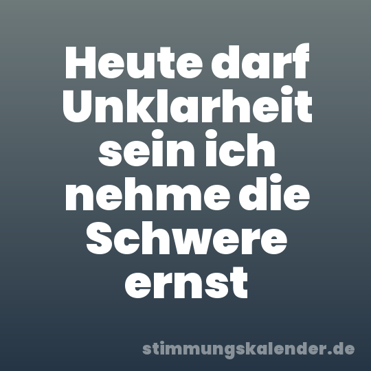 Heute darf Unklarheit sein ich nehme die Schwere ernst