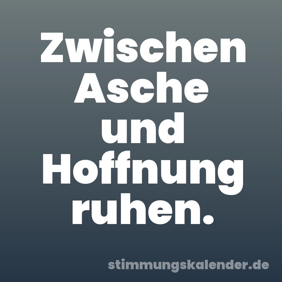 Zwischen Asche und Hoffnung ruhen.