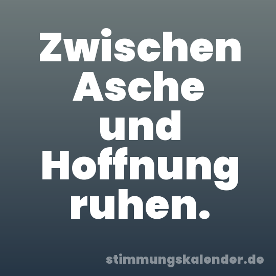 Zwischen Asche und Hoffnung ruhen.