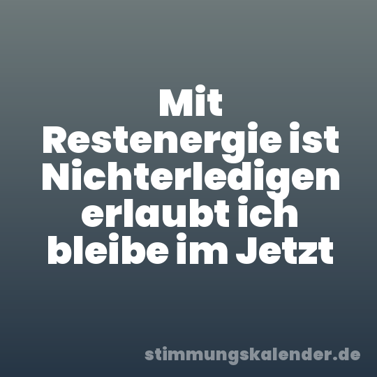 Mit Restenergie ist Nichterledigen erlaubt ich bleibe im Jetzt