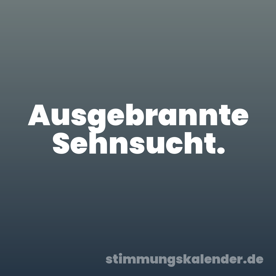 Ausgebrannte Sehnsucht.